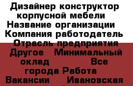 Дизайнер-конструктор корпусной мебели › Название организации ­ Компания-работодатель › Отрасль предприятия ­ Другое › Минимальный оклад ­ 15 000 - Все города Работа » Вакансии   . Ивановская обл.